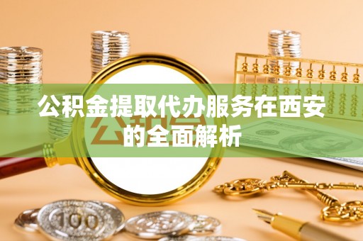 新营公积金提取代办服务在西安的全面解析