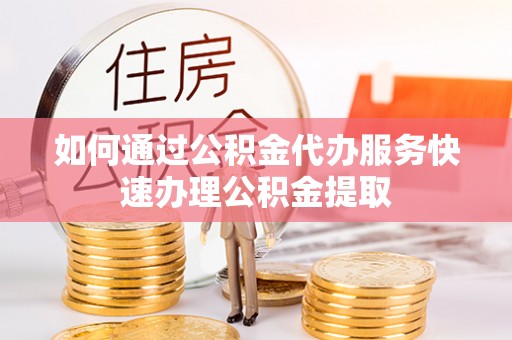 新营如何通过公积金代办服务快速办理公积金提取