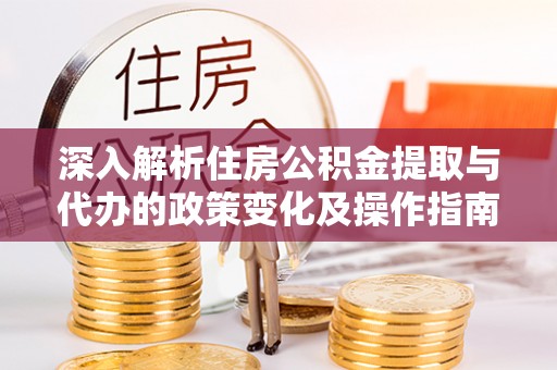 新营深入解析住房公积金提取与代办的政策变化及操作指南