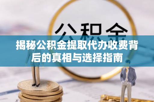 新营揭秘公积金提取代办收费背后的真相与选择指南