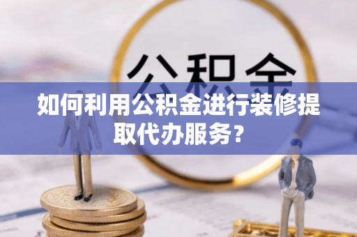 新营如何利用公积金进行装修提取代办服务？