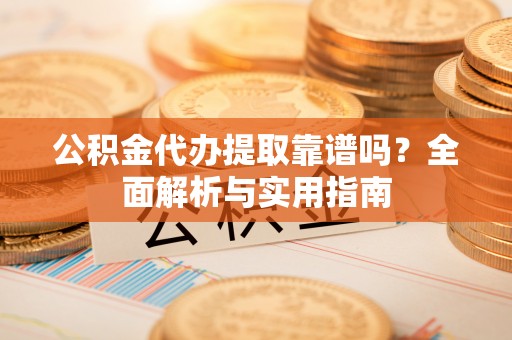 新营公积金代办提取靠谱吗？全面解析与实用指南