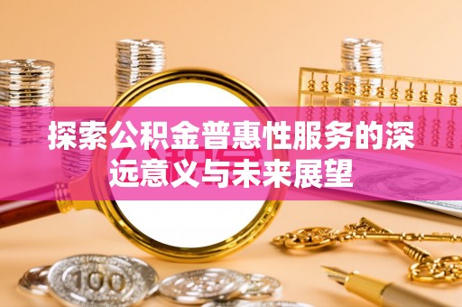 新营探索公积金普惠性服务的深远意义与未来展望