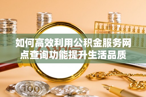 新营如何高效利用公积金服务网点查询功能提升生活品质