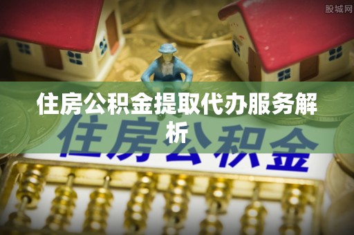 新营住房公积金提取代办服务解析