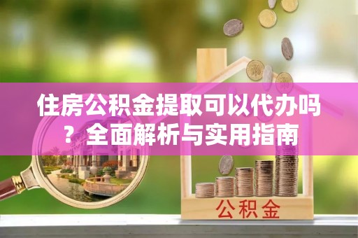 新营住房公积金提取可以代办吗？全面解析与实用指南