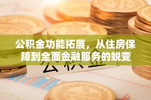 新营公积金功能拓展，从住房保障到全面金融服务的蜕变