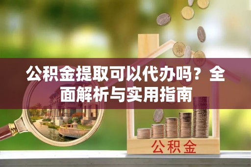 新营公积金提取可以代办吗？全面解析与实用指南