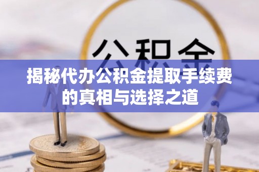 新营揭秘代办公积金提取手续费的真相与选择之道