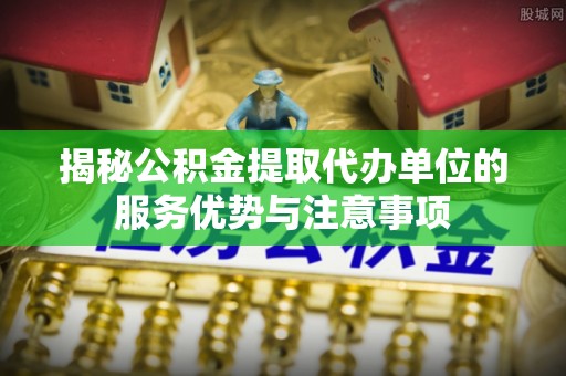 新营揭秘公积金提取代办单位的服务优势与注意事项
