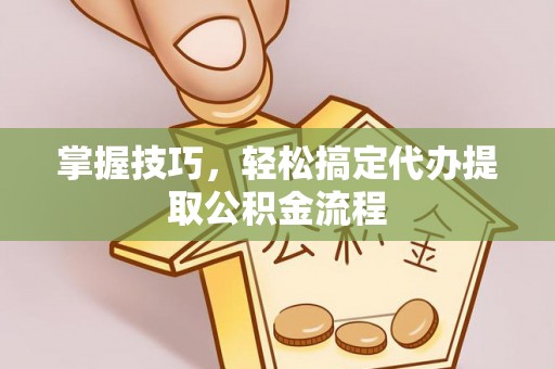 新营掌握技巧，轻松搞定代办提取公积金流程