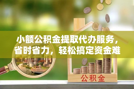 新营小额公积金提取代办服务，省时省力，轻松搞定资金难题