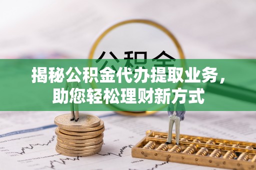 新营揭秘公积金代办提取业务，助您轻松理财新方式
