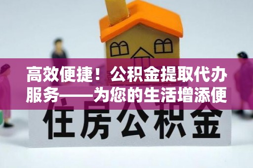新营高效便捷！公积金提取代办服务——为您的生活增添便利