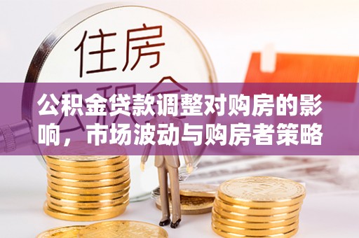 新营公积金贷款调整对购房的影响，市场波动与购房者策略解析
