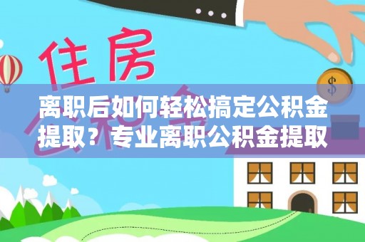 新营离职后如何轻松搞定公积金提取？专业离职公积金提取代办服务来帮你