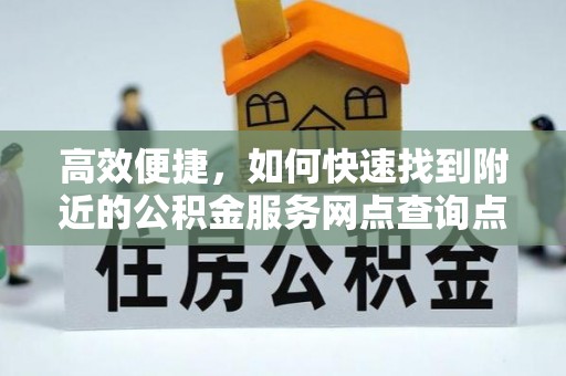 新营高效便捷，如何快速找到附近的公积金服务网点查询点