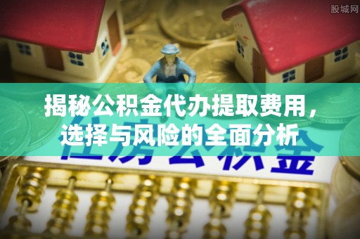 新营揭秘公积金代办提取费用，选择与风险的全面分析