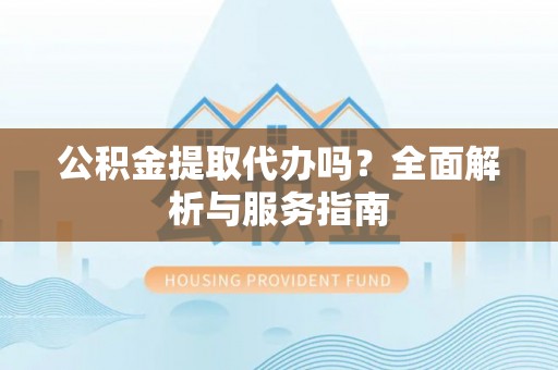 新营公积金提取代办吗？全面解析与服务指南