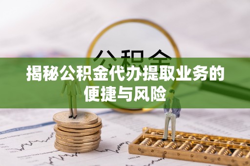 新营揭秘公积金代办提取业务的便捷与风险