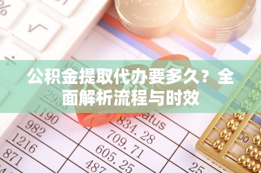 新营公积金提取代办要多久？全面解析流程与时效