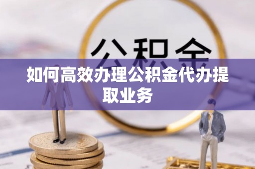 新营如何高效办理公积金代办提取业务