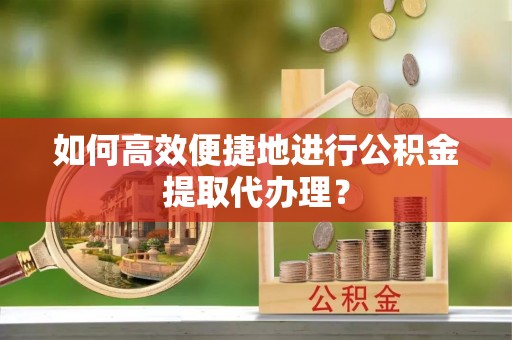 新营如何高效便捷地进行公积金提取代办理？