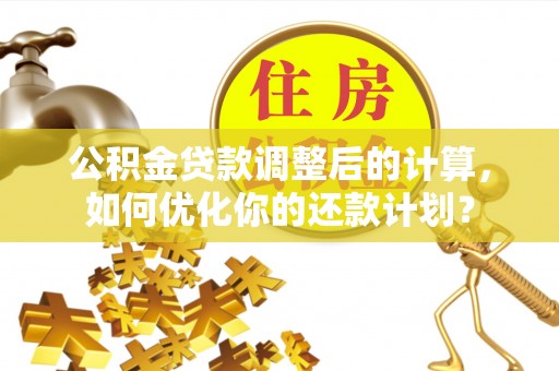 新营公积金贷款调整后的计算，如何优化你的还款计划？