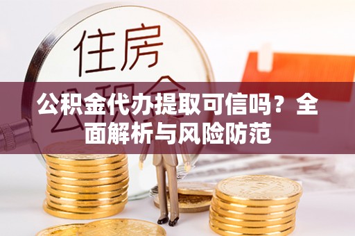 新营公积金代办提取可信吗？全面解析与风险防范