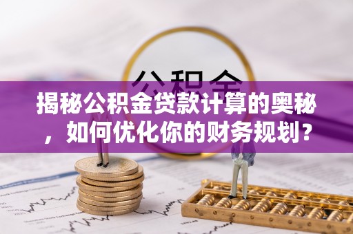 新营揭秘公积金贷款计算的奥秘，如何优化你的财务规划？