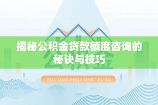 新营揭秘公积金贷款额度咨询的秘诀与技巧