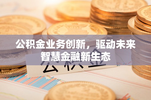 新营公积金业务创新，驱动未来智慧金融新生态