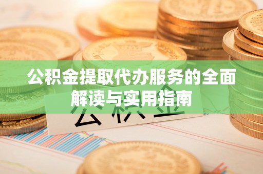 新营公积金提取代办服务的全面解读与实用指南