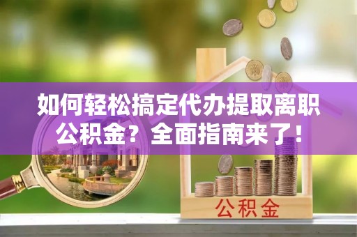 新营如何轻松搞定代办提取离职公积金？全面指南来了！