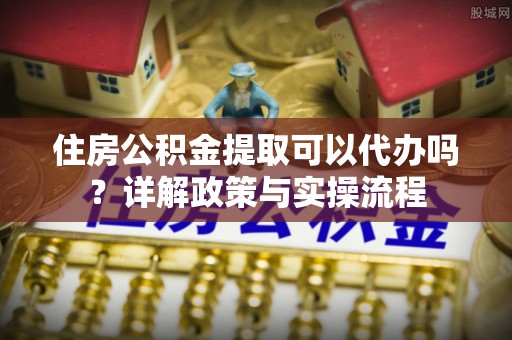 新营住房公积金提取可以代办吗？详解政策与实操流程