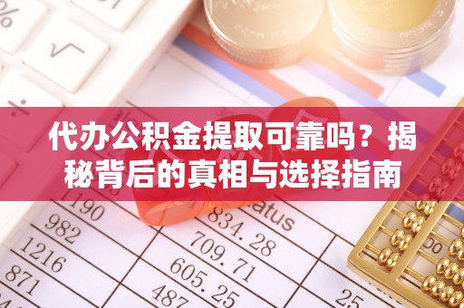 新营代办公积金提取可靠吗？揭秘背后的真相与选择指南