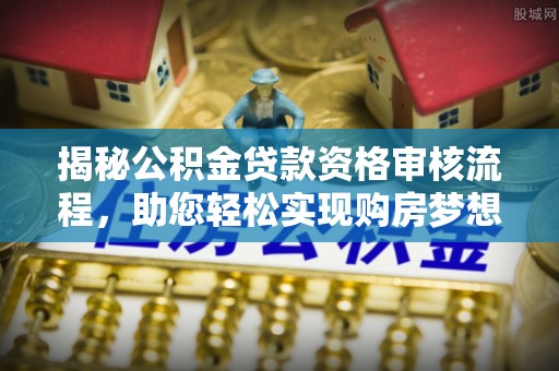 新营揭秘公积金贷款资格审核流程，助您轻松实现购房梦想