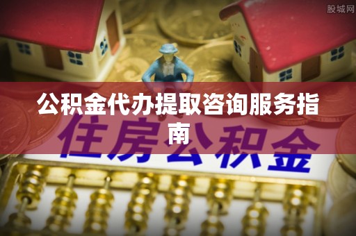 新营公积金代办提取咨询服务指南