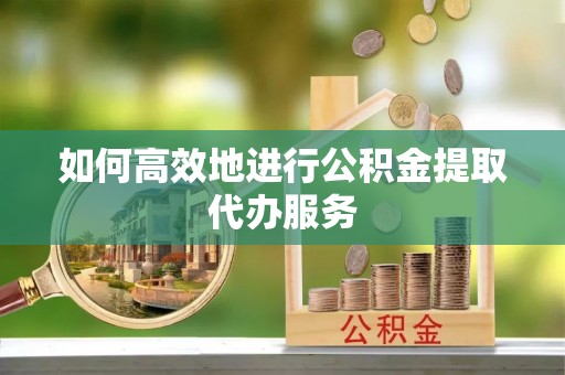 新营如何高效地进行公积金提取代办服务