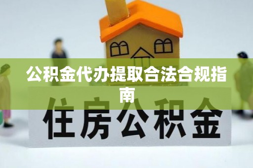 新营公积金代办提取合法合规指南