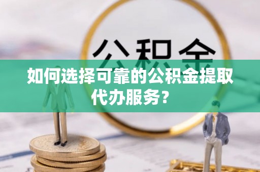 新营如何选择可靠的公积金提取代办服务？
