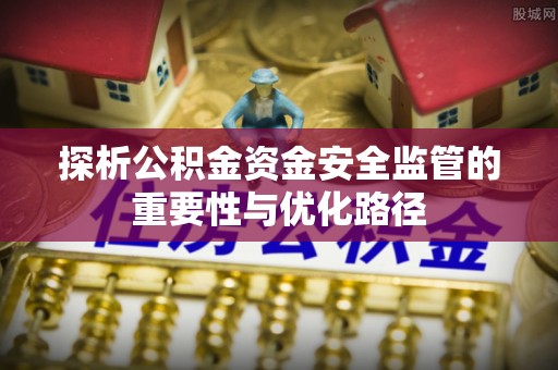 新营探析公积金资金安全监管的重要性与优化路径