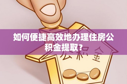 新营如何便捷高效地办理住房公积金提取？
