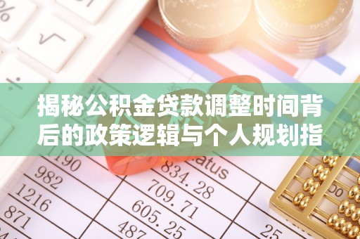 新营揭秘公积金贷款调整时间背后的政策逻辑与个人规划指南