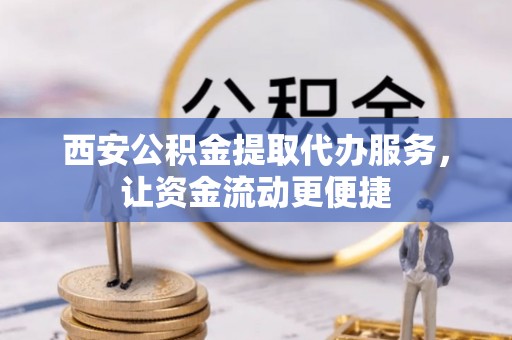 新营西安公积金提取代办服务，让资金流动更便捷
