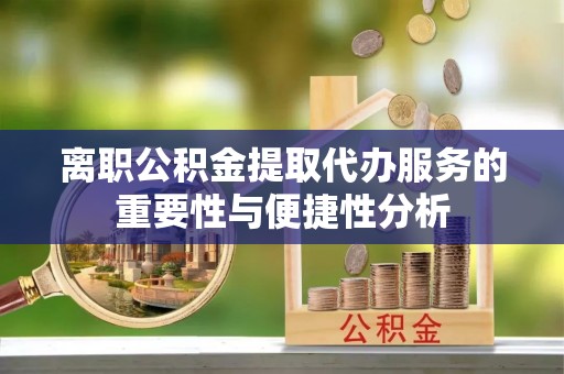 新营离职公积金提取代办服务的重要性与便捷性分析