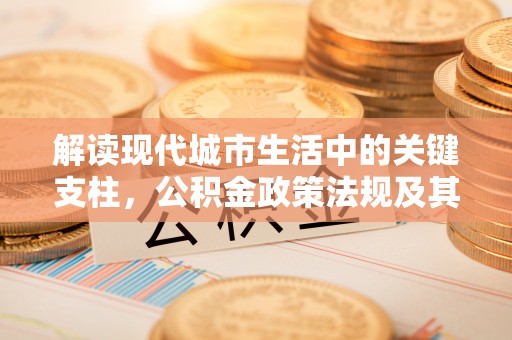 新营解读现代城市生活中的关键支柱，公积金政策法规及其深远影响