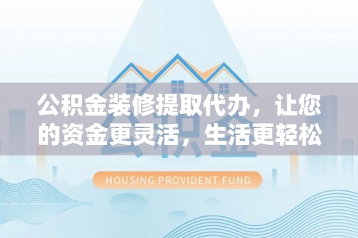 新营公积金装修提取代办，让您的资金更灵活，生活更轻松