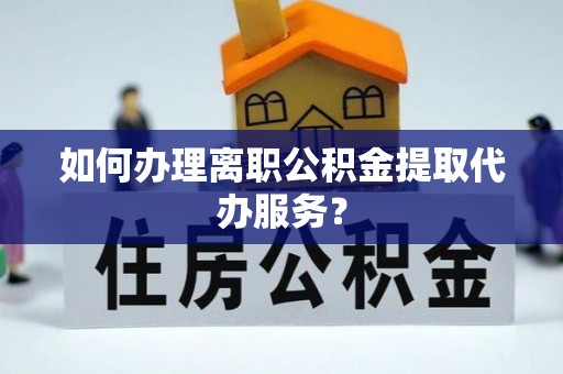 新营如何办理离职公积金提取代办服务？
