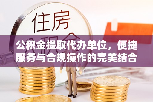 新营公积金提取代办单位，便捷服务与合规操作的完美结合